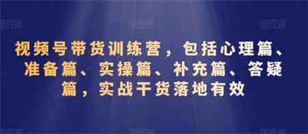 视频号带货训练营，包括心理篇、准备篇、实操篇、补充篇、答疑篇，实战干货落地有效-侠客分享网