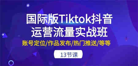 国际版Tiktok抖音运营流量实战班：账号定位/作品发布/热门推送/等等-13节-侠客分享网