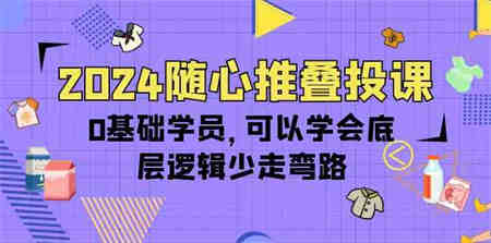 2024随心推叠投课，0基础学员，可以学会底层逻辑少走弯路（14节）-侠客分享网