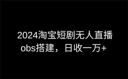 2024最新淘宝短剧无人直播，obs多窗口搭建，日收6000+-侠客分享网