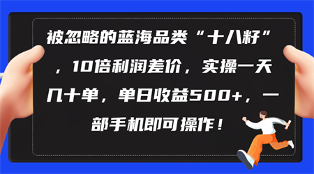 （10696期）被忽略的蓝海品类“十八籽”，10倍利润差价，实操一天几十单 单日收益500+-侠客分享网