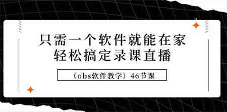 （9336期）只需一个软件就能在家轻松搞定录课直播（obs软件教学）46节课-侠客分享网