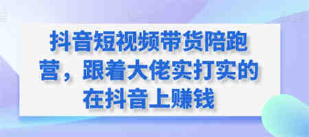 抖音短视频带货陪跑营，跟着大佬实打实的在抖音上赚钱-侠客分享网