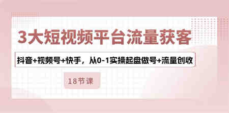 （10778期）3大短视频平台流量获客，抖音+视频号+快手，从0-1实操起盘做号+流量创收-侠客分享网