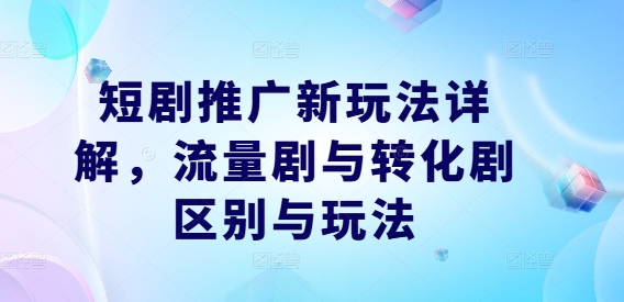 短剧推广新玩法详解，流量剧与转化剧区别与玩法-侠客分享网