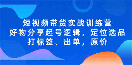 短视频带货实战训练营，好物分享起号逻辑，定位选品打标签、出单，原价-侠客分享网