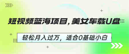 短视频蓝海项目，美女车载U盘，轻松月入过万，适合0基础小白-侠客分享网