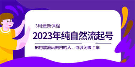 2023年纯自然流·起号课程，把自然流·玩明白的人 可以闭眼上车（3月更新）-侠客分享网