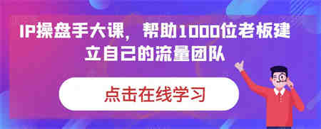 IP-操盘手大课，帮助1000位老板建立自己的流量团队（13节课）-侠客分享网