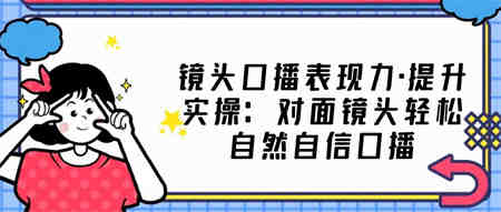 镜头口播表现力·提升实操：对面镜头轻松自然自信口播（23节课）-侠客分享网