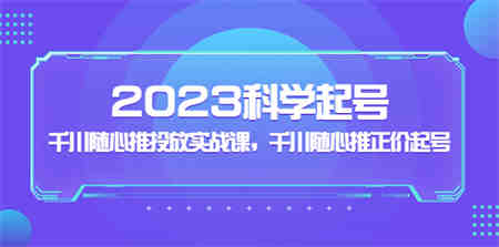 2023科学起号，千川随心推投放实战课，千川随心推正价起号-侠客分享网