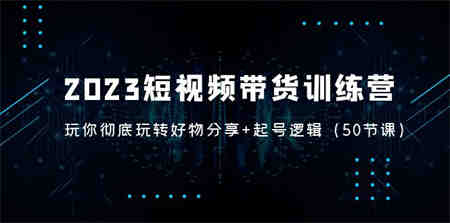 2023短视频带货训练营：带你彻底玩转好物分享+起号逻辑（50节课）-侠客分享网