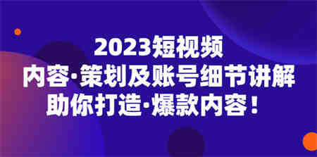 2023短视频内容·策划及账号细节讲解，助你打造·爆款内容！-侠客分享网