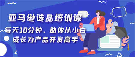 亚马逊选品培训课，每天10分钟，助你从小白成长为产品开发高手！-侠客分享网