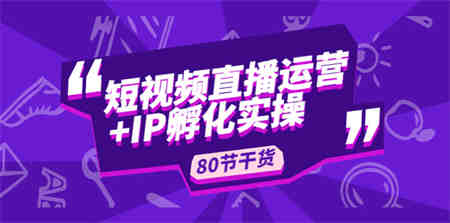 短视频直播运营+IP孵化实战：80节干货实操分享-侠客分享网