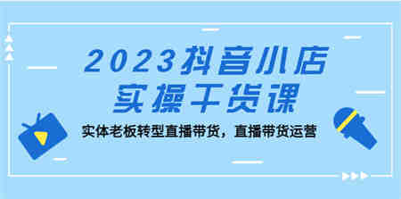 2023抖音小店实操干货课：实体老板转型直播带货，直播带货运营！-侠客分享网