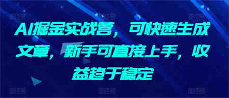 AI掘金实战营，可快速生成文章，新手可直接上手，收益趋于稳定-侠客分享网