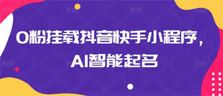 0粉挂载抖音快手小程序，AI智能起名-侠客分享网