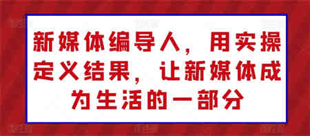 新媒体编导人，用实操定义结果，让新媒体成为生活的一部分-侠客分享网