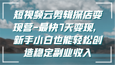 短视频云剪辑探店变现营-最快7天变现，新手小白也能轻松创造稳定副业收入-侠客分享网