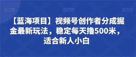 视频号创作者分成掘金最新玩法，稳定每天撸500米，适合新人小白-侠客分享网