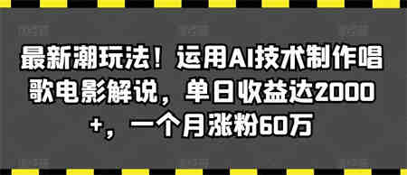 最新潮玩法！运用AI技术制作唱歌电影解说，单日收益达2000+，一个月涨粉60万【揭秘】-侠客分享网