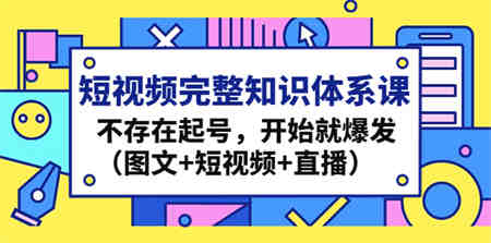 短视频完整知识体系课，不存在起号，开始就爆发（图文+短视频+直播）-侠客分享网