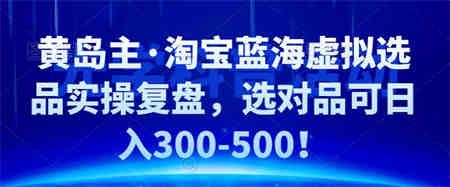 黄岛主·淘宝蓝海虚拟选品实操复盘，选对品可日入300-500！-侠客分享网