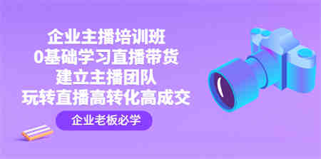 企业主播培训班：0基础学习直播带货，建立主播团队，玩转直播高转化高成交-侠客分享网