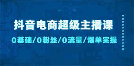 抖音电商超级主播课：0基础、0粉丝、0流量、爆单实操！-侠客分享网