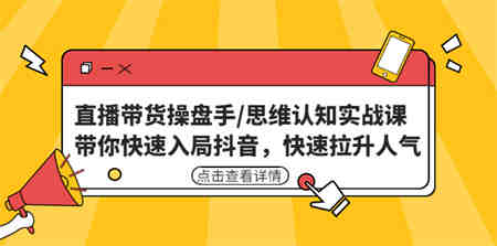 直播带货操盘手/思维认知实战课：带你快速入局抖音，快速拉升人气！-侠客分享网