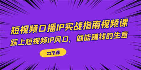 短视频口播IP实战指南视频课，踩上短视频IP风口，做能赚钱的生意（22节课）-侠客分享网