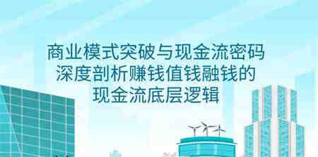 （9422期）商业模式 突破与现金流密码，深度剖析赚钱值钱融钱的现金流底层逻辑-无水印-侠客分享网