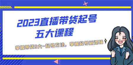 2023直播带货起号五大课程，掌握带货5大-起号方法，掌握起新号逻辑-侠客分享网