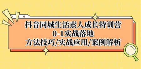 抖音同城生活素人成长特训营，0-1实战落地，方法技巧|实战应用|案例解析-侠客分享网