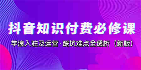 抖音·知识付费·必修课，学浪入驻及运营·踩坑难点全透析（2023新版）-侠客分享网