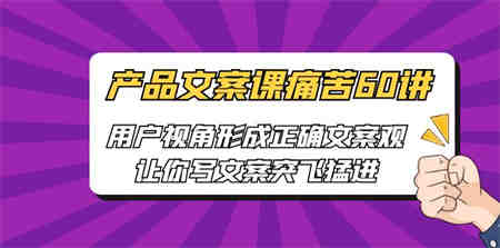 产品文案课痛苦60讲，用户视角形成正确文案观，让你写文案突飞猛进-侠客分享网