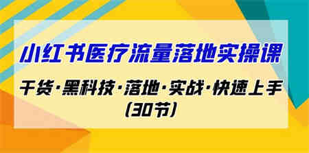 小红书·医疗流量落地实操课，干货·黑科技·落地·实战·快速上手（30节）-侠客分享网