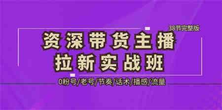 资深·带货主播拉新实战班，0粉号/老号/节奏/话术/播感/流量-38节完整版-侠客分享网