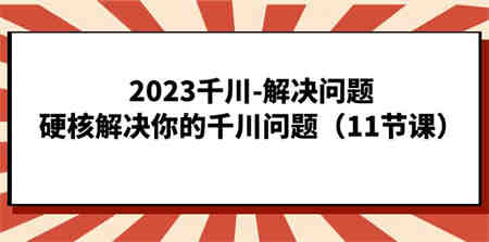 2023千川-解决问题，硬核解决你的千川问题（11节课）-侠客分享网