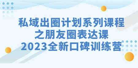 私域-出圈计划系列课程之朋友圈-表达课，2023全新口碑训练营-侠客分享网