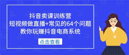 抖音卖课训练营，短视频做直播+常见的64个问题 教你玩赚抖音电商系统-侠客分享网