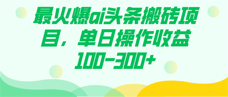 最火爆ai头条搬砖项目，单日操作收益100-300+-侠客分享网