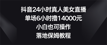 抖音24小时真人美女直播，单场6小时撸14000元，小白也可操作，落地保姆教程-侠客分享网