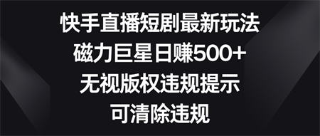 快手直播短剧最新玩法，磁力巨星日赚500+，无视版权违规提示，可清除违规-侠客分享网