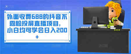 外面收费688的抖音不露脸投屏直播项目，小白均可学会日入200+￼-侠客分享网