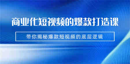 商业化短视频的爆款打造课：手把手带你揭秘爆款短视频的底层逻辑（9节课）-侠客分享网