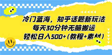 冷门蓝海，知乎话题新玩法，每天30分钟无脑搬运，轻松日入500+(教程+素材)-侠客分享网