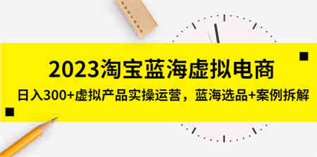 2023淘宝蓝海虚拟电商，日入300+虚拟产品实操运营，蓝海选品+案例拆解-侠客分享网