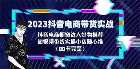 2023抖音电商带货实战，橱窗达人好物推荐，实操小店随心推（80节完整）-侠客分享网